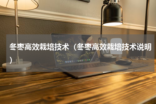 冬枣高效栽培技术（冬枣高效栽培技术说明）