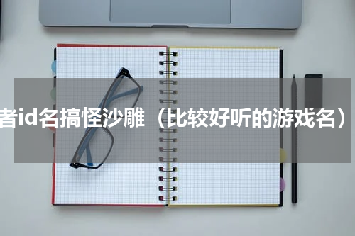 王者id名搞怪沙雕（比较好听的游戏名）