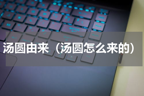 汤圆由来（汤圆怎么来的）
