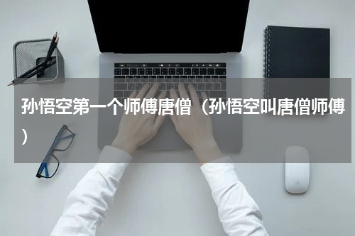 孙悟空第一个师傅唐僧（孙悟空叫唐僧师傅）
