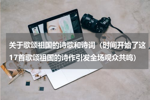 关于歌颂祖国的诗歌和诗词（时间开始了这17首歌颂祖国的诗作引发全场观众共鸣）