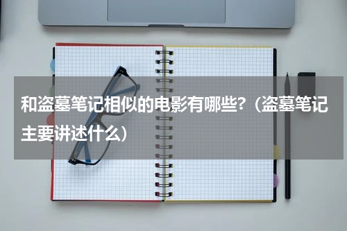 和盗墓笔记相似的电影有哪些?（盗墓笔记主要讲述什么）