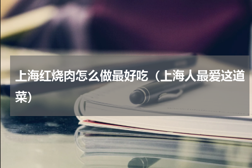 上海红烧肉怎么做最好吃（上海人最爱这道菜）