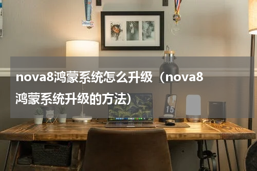 nova8鸿蒙系统怎么升级（nova8鸿蒙系统升级的方法）