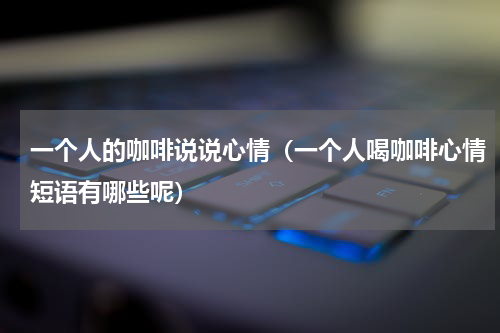 一个人的咖啡说说心情（一个人喝咖啡心情短语有哪些呢）