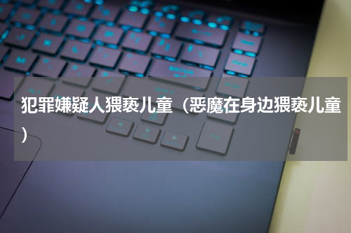 犯罪嫌疑人猥亵儿童（恶魔在身边猥亵儿童）