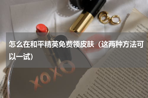 怎么在和平精英免费领皮肤（这两种方法可以一试）