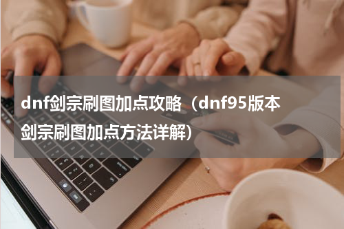 dnf剑宗刷图加点攻略（dnf95版本剑宗刷图加点方法详解）
