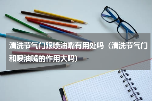 清洗节气门跟喷油嘴有用处吗（清洗节气门和喷油嘴的作用大吗）