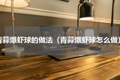 青蒜爆虾球的做法（青蒜爆虾球怎么做）