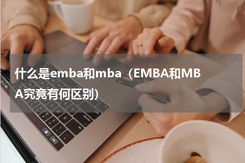 什么是emba和mba（EMBA和MBA究竟有何区别）