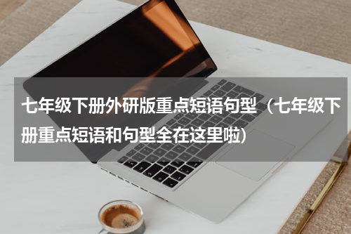七年级下册外研版重点短语句型（七年级下册重点短语和句型全在这里啦）