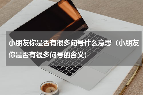 小朋友你是否有很多问号什么意思（小朋友你是否有很多问号的含义）