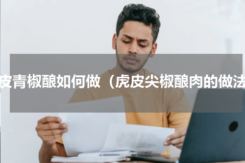虎皮青椒酿如何做（虎皮尖椒酿肉的做法）