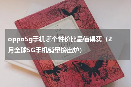 oppo5g手机哪个性价比最值得买（2月全球5G手机销量榜出炉）