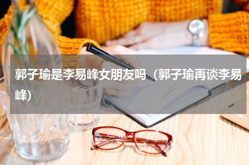 郭子瑜是李易峰女朋友吗（郭子瑜再谈李易峰）
