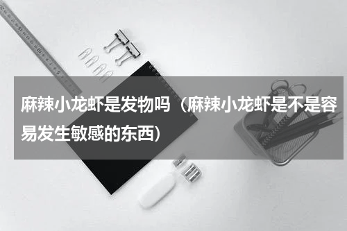 麻辣小龙虾是发物吗（麻辣小龙虾是不是容易发生敏感的东西）