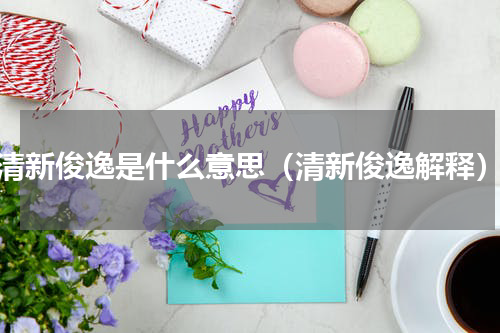 清新俊逸是什么意思（清新俊逸解释）