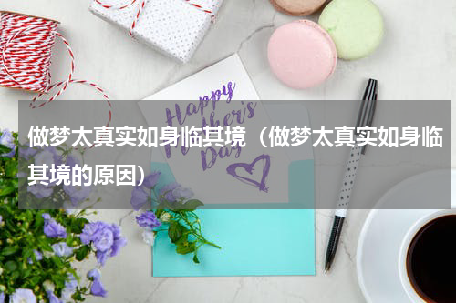 做梦太真实如身临其境（做梦太真实如身临其境的原因）