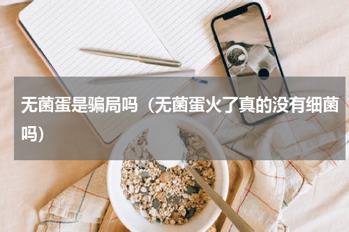 无菌蛋是骗局吗（无菌蛋火了真的没有细菌吗）