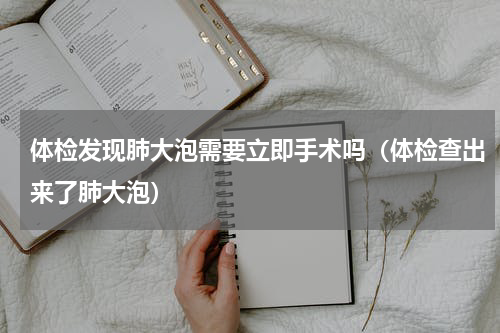 体检发现肺大泡需要立即手术吗（体检查出来了肺大泡）
