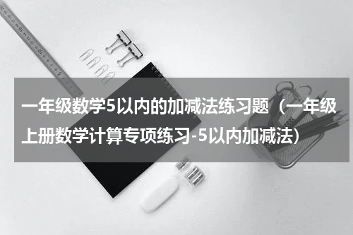 一年级数学5以内的加减法练习题（一年级上册数学计算专项练习-5以内加减法）