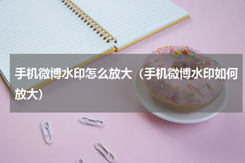 手机微博水印怎么放大（手机微博水印如何放大）