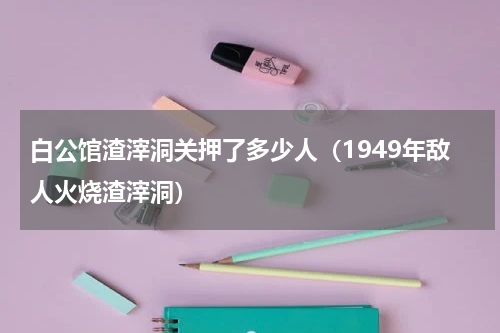 白公馆渣滓洞关押了多少人（1949年敌人火烧渣滓洞）
