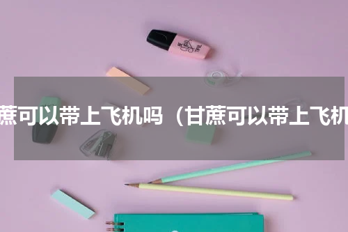 甘蔗可以带上飞机吗（甘蔗可以带上飞机）