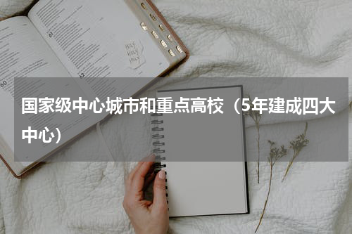 国家级中心城市和重点高校（5年建成四大中心）