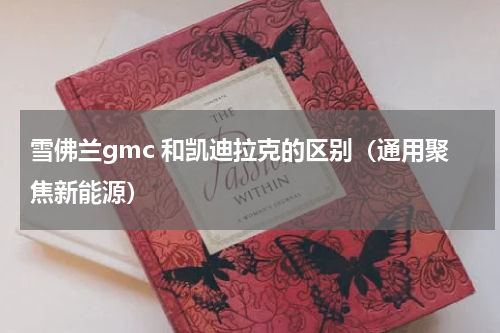雪佛兰gmc 和凯迪拉克的区别（通用聚焦新能源）