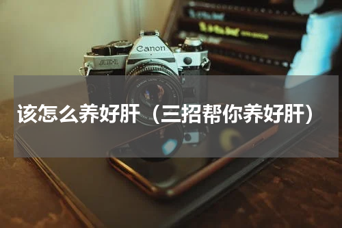 该怎么养好肝（三招帮你养好肝）