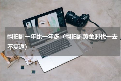 翻拍剧一年比一年多（翻拍剧黄金时代一去不复返）