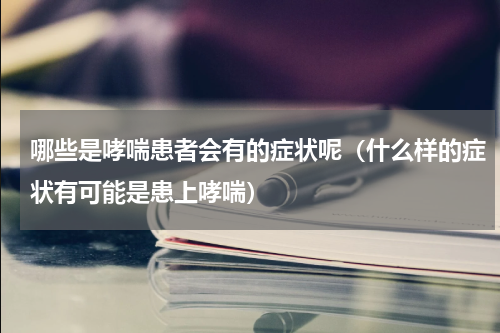 哪些是哮喘患者会有的症状呢（什么样的症状有可能是患上哮喘）
