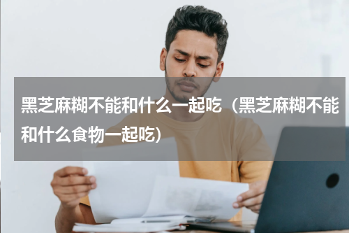 黑芝麻糊不能和什么一起吃（黑芝麻糊不能和什么食物一起吃）