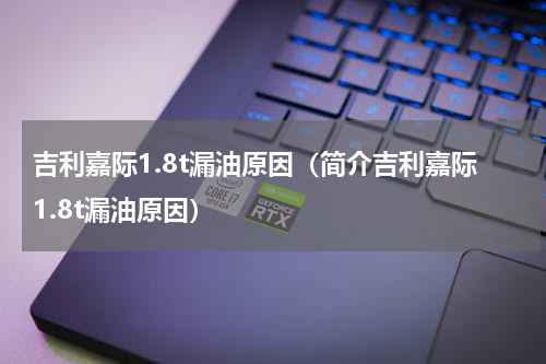 吉利嘉际1.8t漏油原因（简介吉利嘉际1.8t漏油原因）