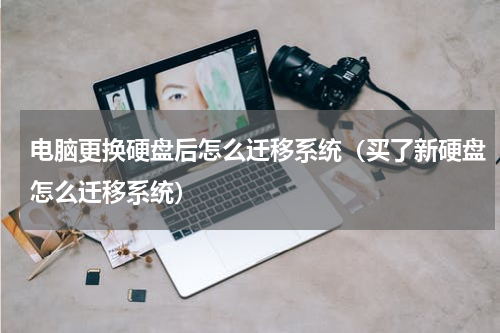 电脑更换硬盘后怎么迁移系统（买了新硬盘怎么迁移系统）