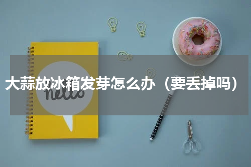 大蒜放冰箱发芽怎么办（要丢掉吗）