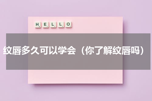 纹唇多久可以学会（你了解纹唇吗）