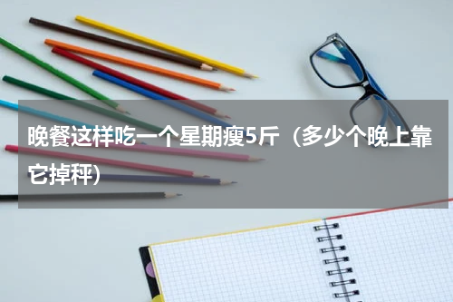晚餐这样吃一个星期瘦5斤（多少个晚上靠它掉秤）