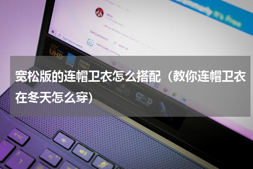 宽松版的连帽卫衣怎么搭配（教你连帽卫衣在冬天怎么穿）