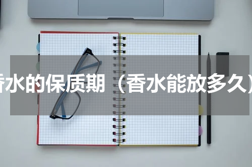 香水的保质期（香水能放多久）