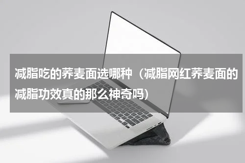 减脂吃的荞麦面选哪种（减脂网红荞麦面的减脂功效真的那么神奇吗）