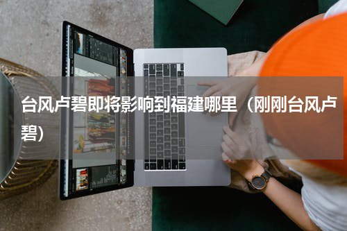 台风卢碧即将影响到福建哪里（刚刚台风卢碧）