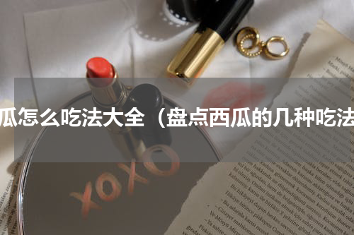 西瓜怎么吃法大全（盘点西瓜的几种吃法）