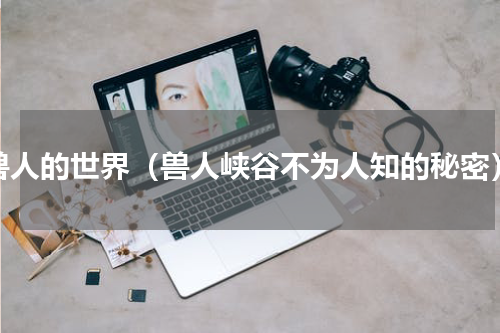 兽人的世界（兽人峡谷不为人知的秘密）