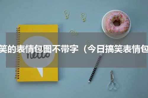 搞笑的表情包图不带字（今日搞笑表情包）