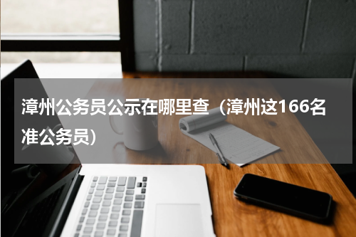 漳州公务员公示在哪里查（漳州这166名准公务员）