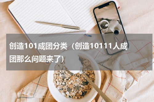 创造101成团分类（创造10111人成团那么问题来了）