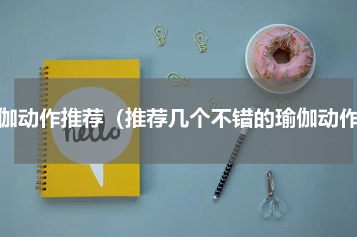 瑜伽动作推荐（推荐几个不错的瑜伽动作）